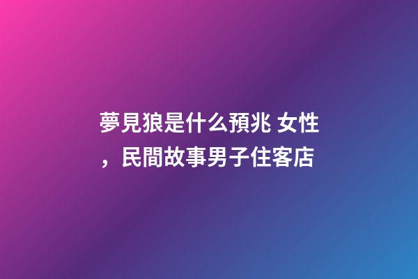 夢見狼是什么預兆 女性，民間故事男子住客店-第1張-觀點-玄機派